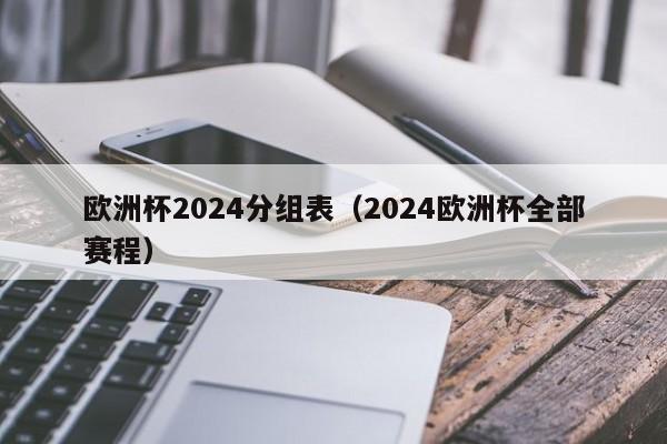 欧洲杯2024分组表如下：具体分组 A组：德国队、匈牙利队、苏格兰队、瑞士队