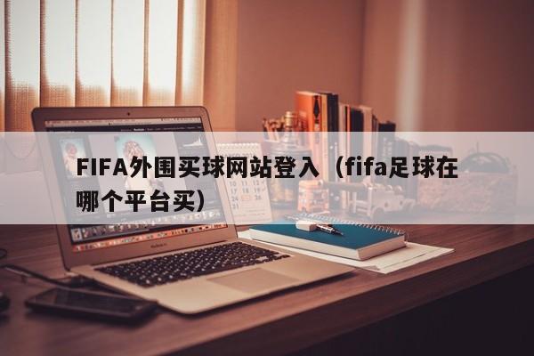 FIFA外围买球网站登入（fifa足球在哪个平台买）
