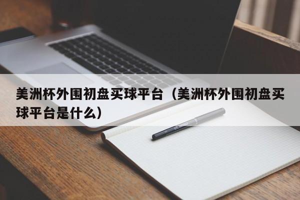 美洲杯外围初盘买球平台（美洲杯外围初盘买球平台是什么）