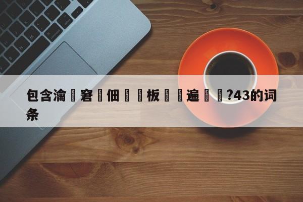 包含瀹夊窘鐢佃鍙板叕鍏遍閬?43的词条