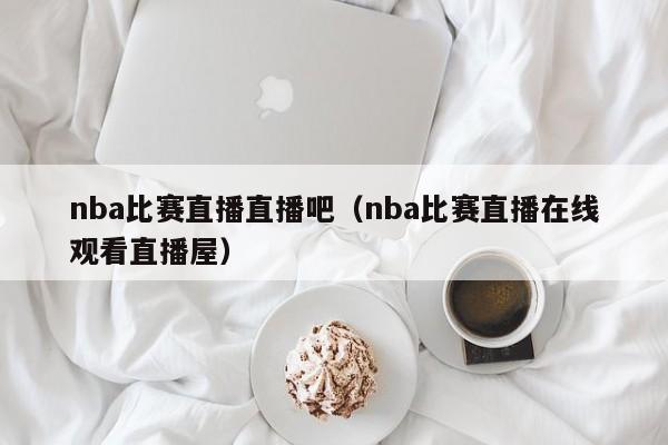 nba比赛直播直播吧（nba比赛直播在线观看直播屋）