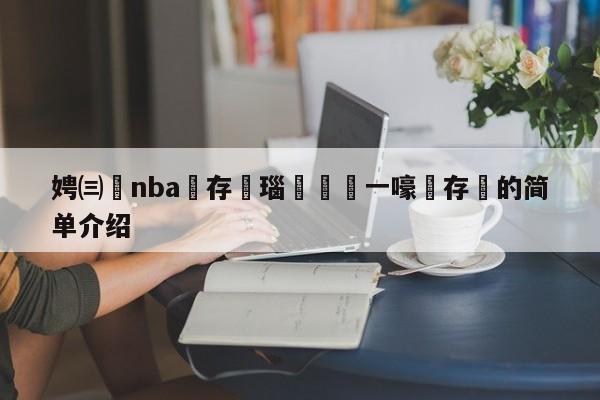 娉㈢悆nba鐩存挱瑙嗛鍦ㄧ嚎鐩存挱的简单介绍