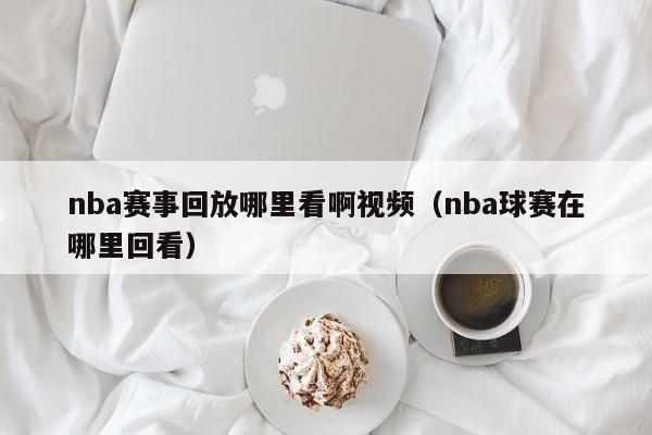 nba赛事回放哪里看啊视频（nba球赛在哪里回看）