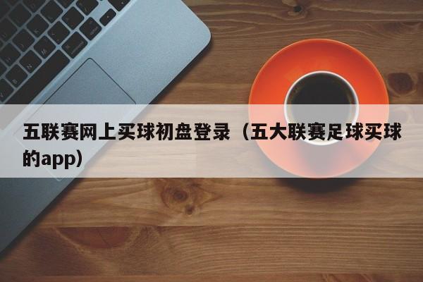 五联赛网上买球初盘登录（五大联赛足球买球的app）