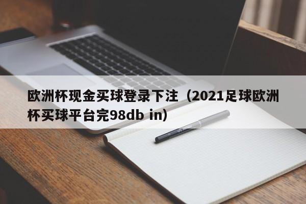 欧洲杯现金买球登录下注（2021足球欧洲杯买球平台完98db in）