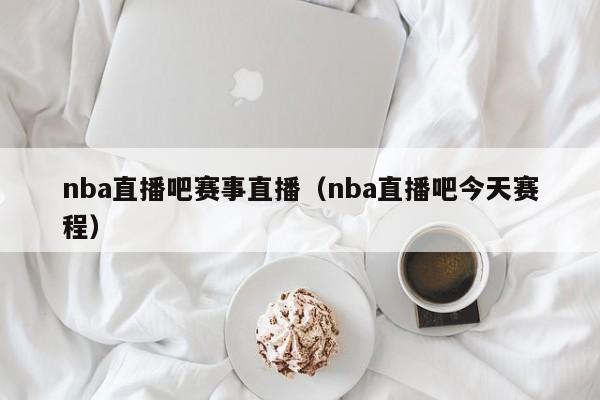 nba直播吧赛事直播（nba直播吧今天赛程）