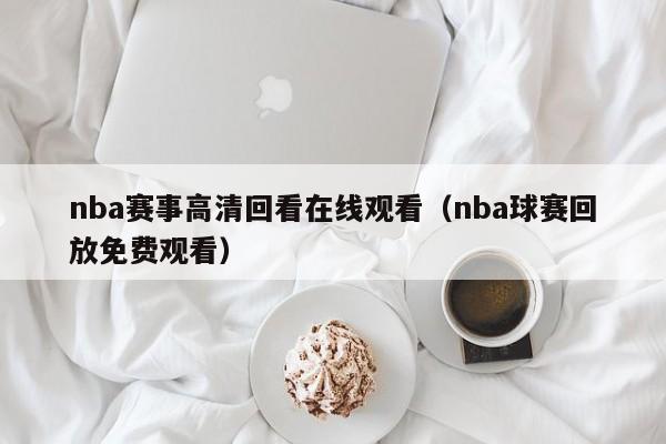 nba赛事高清回看在线观看（nba球赛回放免费观看）