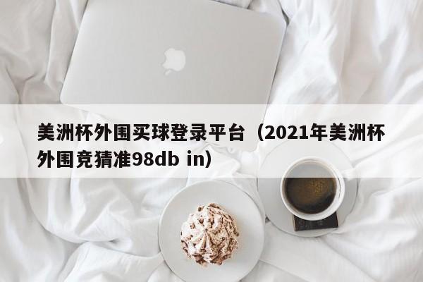 美洲杯外围买球登录平台（2021年美洲杯外围竞猜准98db in）