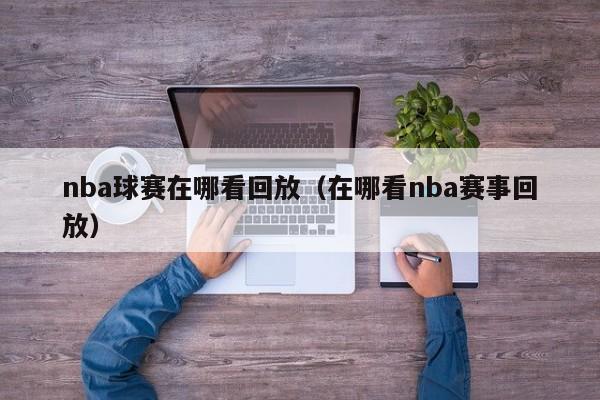 nba球赛在哪看回放（在哪看nba赛事回放）