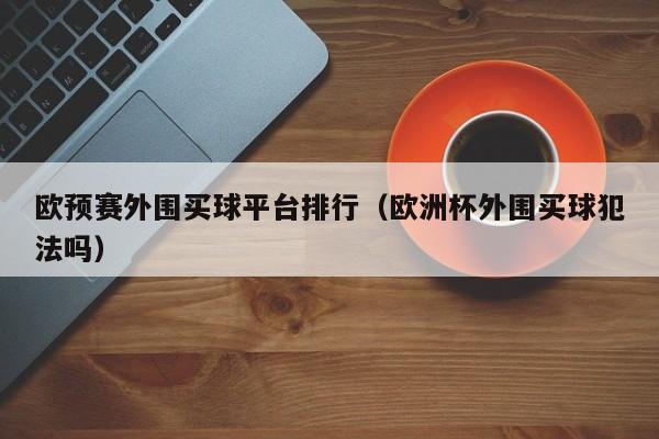 欧预赛外围买球平台排行（欧洲杯外围买球犯法吗）