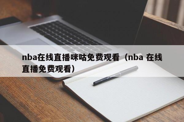 nba在线直播咪咕免费观看（nba 在线直播免费观看）