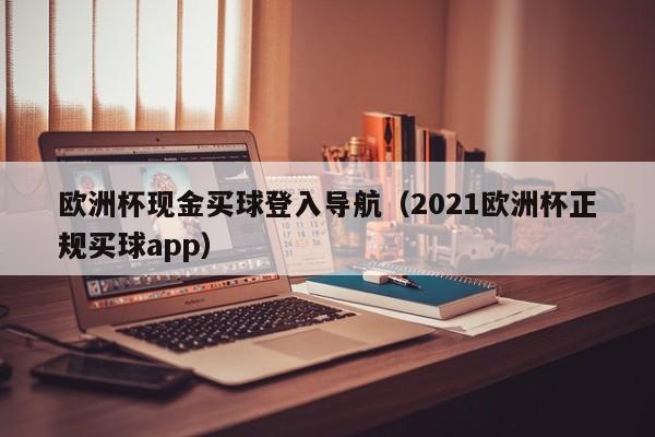 欧洲杯现金买球登入导航（2021欧洲杯正规买球app）