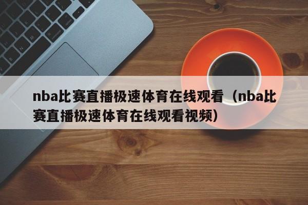 nba比赛直播极速体育在线观看（nba比赛直播极速体育在线观看视频）