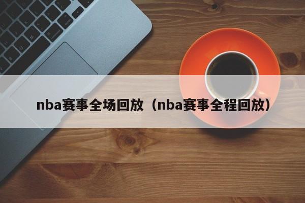 nba赛事全场回放（nba赛事全程回放）