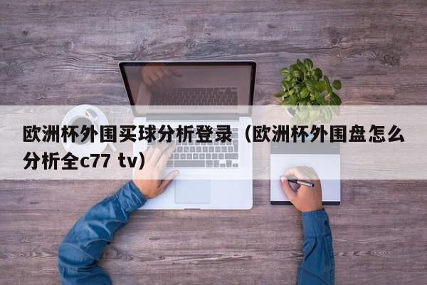 欧洲杯外围买球分析登录（欧洲杯外围盘怎么分析全c77 tv）