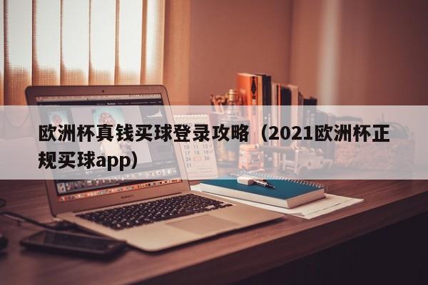 欧洲杯真钱买球登录攻略（2021欧洲杯正规买球app）