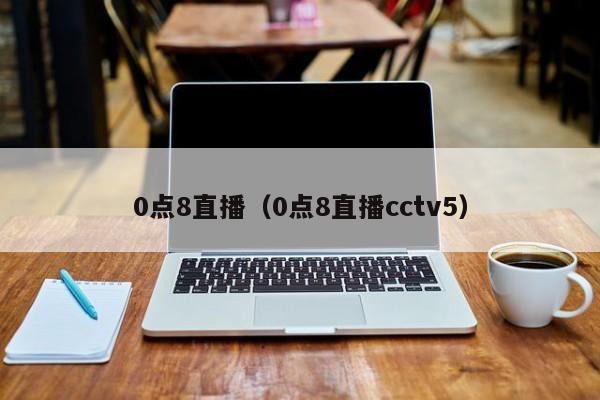 0点8直播（0点8直播cctv5）