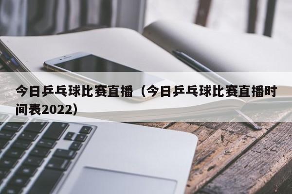 今日乒乓球比赛直播（今日乒乓球比赛直播时间表2022）