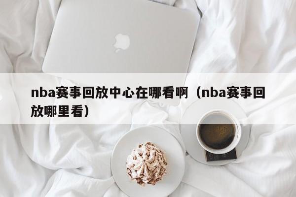 nba赛事回放中心在哪看啊（nba赛事回放哪里看）