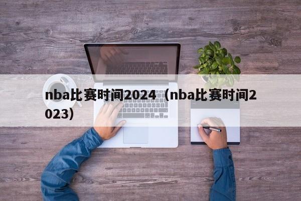nba比赛时间2024（nba比赛时间2023）