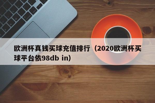 欧洲杯真钱买球充值排行（2020欧洲杯买球平台依98db in）