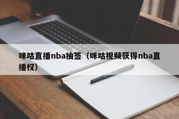 咪咕直播nba抽签（咪咕视频获得nba直播权）