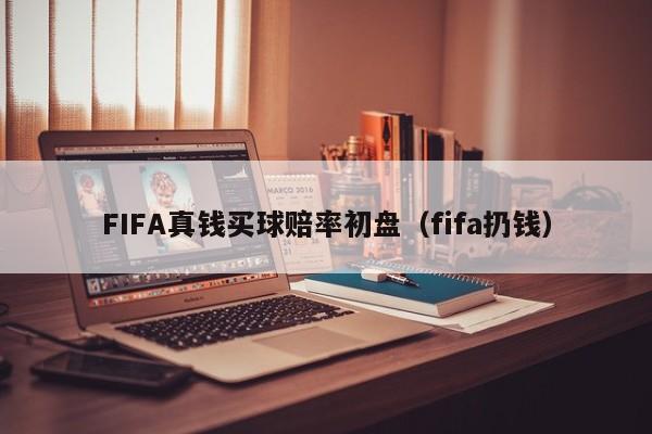 FIFA真钱买球赔率初盘（fifa扔钱）