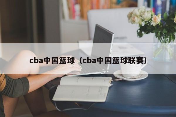 cba中国篮球（cba中国篮球联赛）