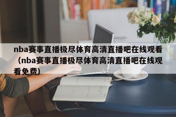 nba赛事直播极尽体育高清直播吧在线观看（nba赛事直播极尽体育高清直播吧在线观看免费）