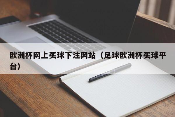 欧洲杯网上买球下注网站（足球欧洲杯买球平台）