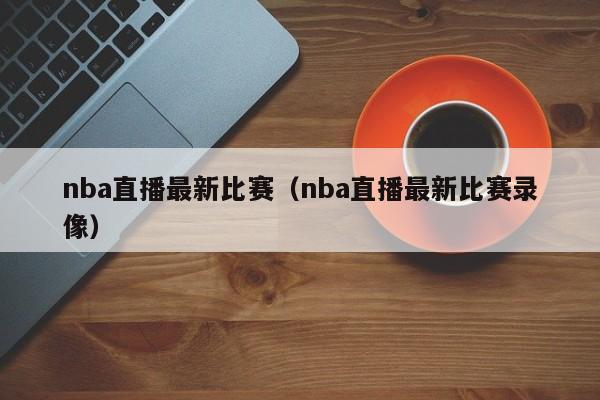 nba直播最新比赛（nba直播最新比赛录像）