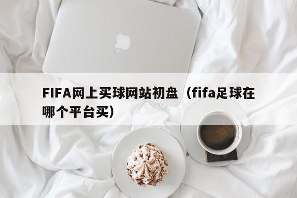 FIFA网上买球网站初盘（fifa足球在哪个平台买）