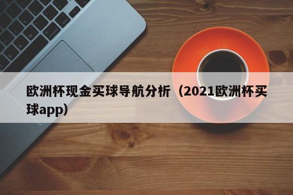 欧洲杯现金买球导航分析（2021欧洲杯买球app）