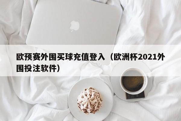 欧预赛外围买球充值登入（欧洲杯2021外围投注软件）