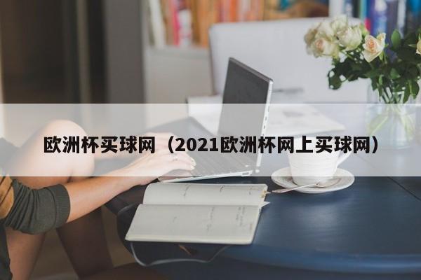 欧洲杯买球网（2021欧洲杯网上买球网）