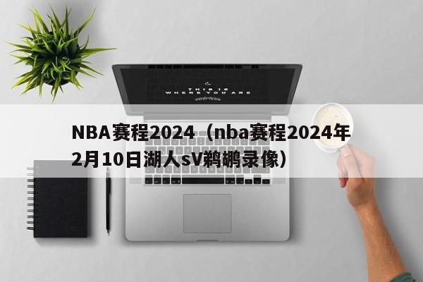 NBA赛程2024（nba赛程2024年2月10日湖人sV鹈鹕录像）