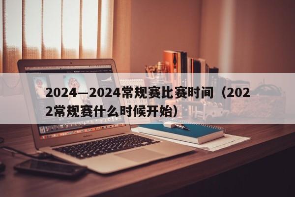 2024―2024常规赛比赛时间（2022常规赛什么时候开始）