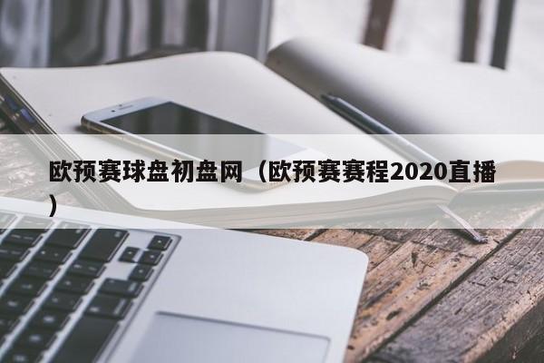 欧预赛球盘初盘网（欧预赛赛程2020直播）