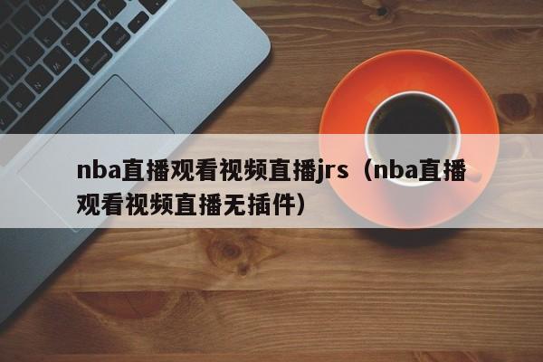 nba直播观看视频直播jrs（nba直播观看视频直播无插件）