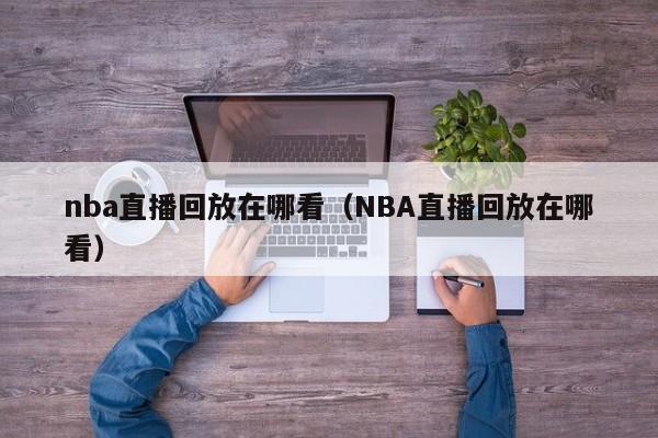 nba直播回放在哪看（NBA直播回放在哪看）