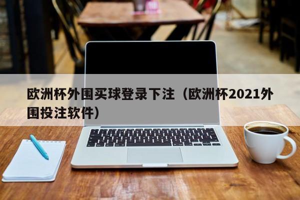 欧洲杯外围买球登录下注（欧洲杯2021外围投注软件）