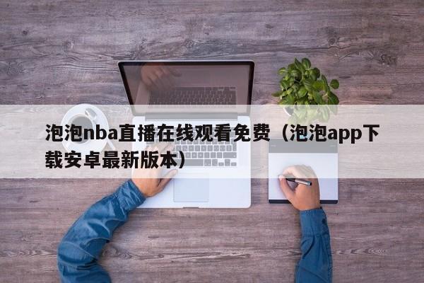 泡泡nba直播在线观看免费（泡泡app下载安卓最新版本）