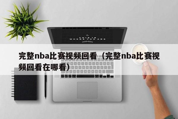 完整nba比赛视频回看（完整nba比赛视频回看在哪看）