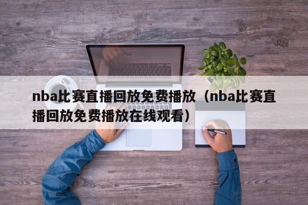 nba比赛直播回放免费播放（nba比赛直播回放免费播放在线观看）