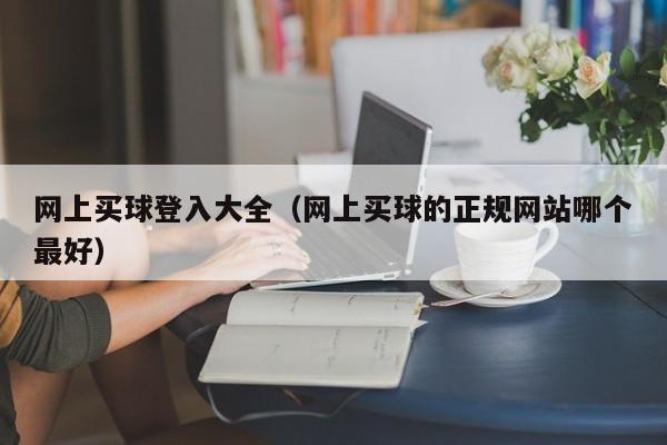 网上买球登入大全（网上买球的正规网站哪个最好）