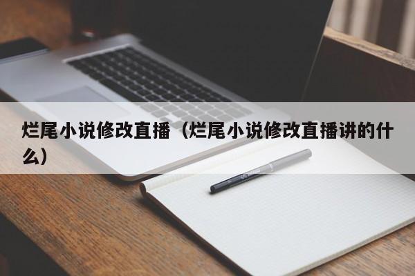 烂尾小说修改直播（烂尾小说修改直播讲的什么）