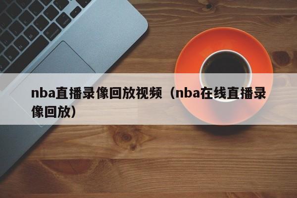 nba直播录像回放视频（nba在线直播录像回放）