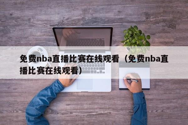 免费nba直播比赛在线观看（免费nba直播比赛在线观看）